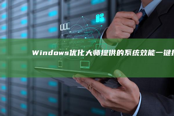 Windows优化大师提供的系统效能一键提升方案