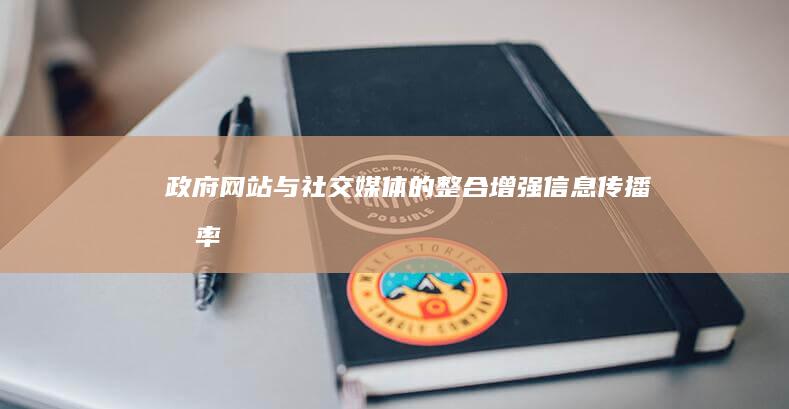 政府网站与社交媒体的整合：增强信息传播效率 (政府网站与社会的关系)