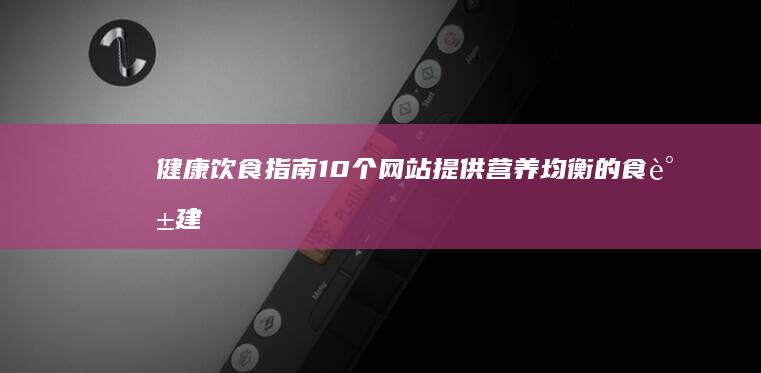 健康饮食指南：10个网站提供营养均衡的食谱建议 (健康饮食指南与营养建议(2024年修订版))