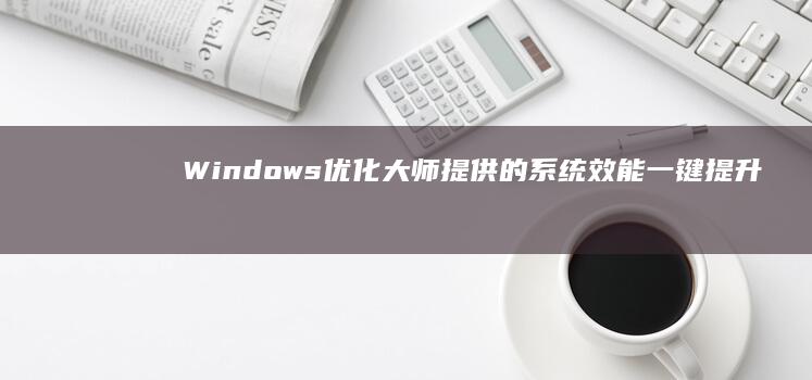 Windows优化大师提供的系统效能一键提升方案